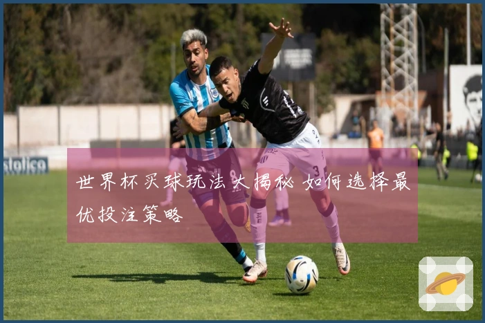 世界杯买球玩法大揭秘 如何选择最优投注策略