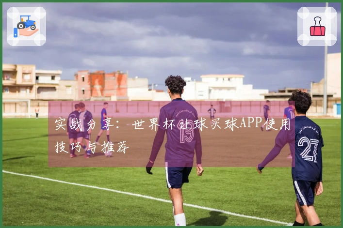 实战分享：世界杯让球买球APP使用技巧与推荐
