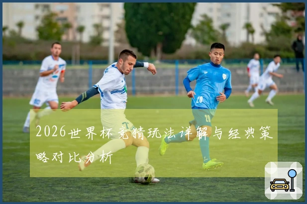 2026世界杯竞猜玩法详解与经典策略对比分析