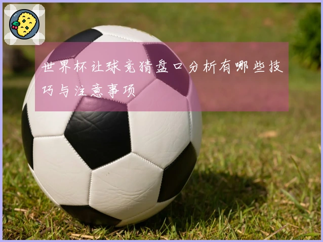 世界杯让球竞猜盘口分析有哪些技巧与注意事项
