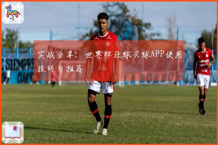 实战分享：世界杯让球买球APP使用技巧与推荐