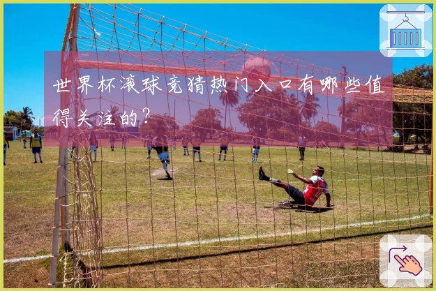 世界杯滚球竞猜热门入口有哪些值得关注的？